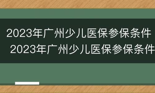 2023年广州少儿医保参保条件 2023年广州少儿医保参保条件及费用