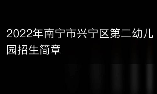 2022年南宁市兴宁区第二幼儿园招生简章
