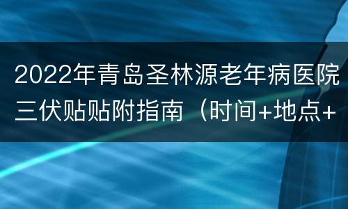 2022年青岛圣林源老年病医院三伏贴贴附指南（时间+地点+电话+注意事项）