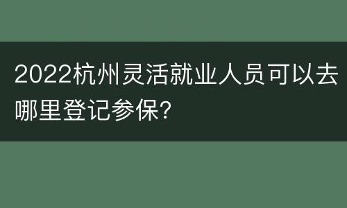 2022杭州灵活就业人员可以去哪里登记参保？