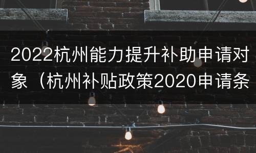 2022杭州能力提升补助申请对象（杭州补贴政策2020申请条件）