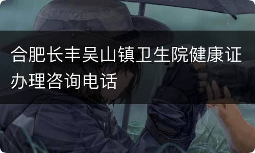 合肥长丰吴山镇卫生院健康证办理咨询电话