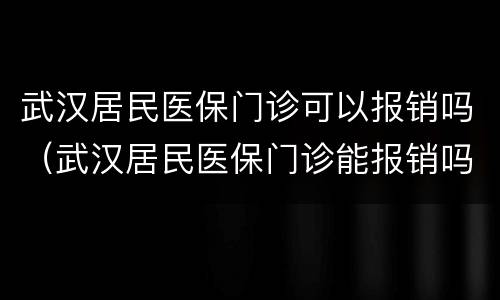 武汉居民医保门诊可以报销吗（武汉居民医保门诊能报销吗）