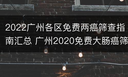 2022广州各区免费两癌筛查指南汇总 广州2020免费大肠癌筛查