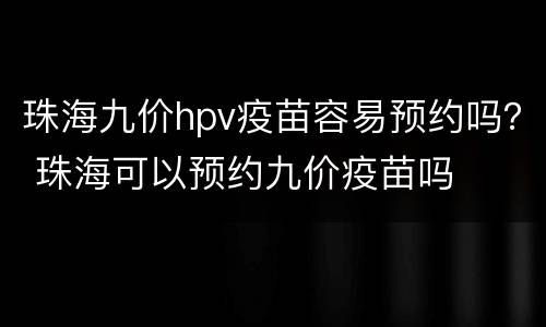 珠海九价hpv疫苗容易预约吗？ 珠海可以预约九价疫苗吗