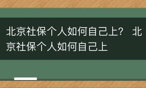 北京社保个人如何自己上？ 北京社保个人如何自己上