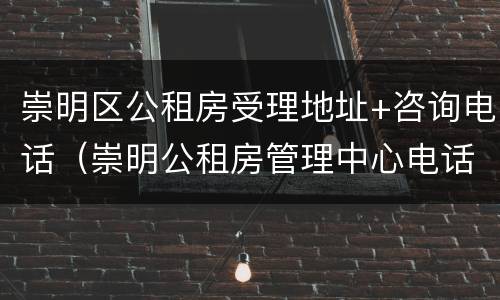 崇明区公租房受理地址+咨询电话（崇明公租房管理中心电话）