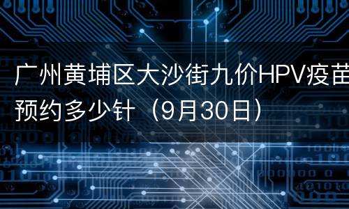 广州黄埔区大沙街九价HPV疫苗预约多少针（9月30日）