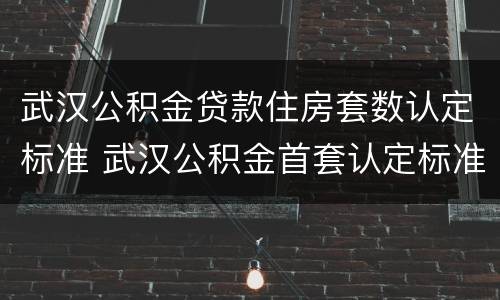 武汉公积金贷款住房套数认定标准 武汉公积金首套认定标准