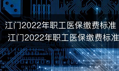 江门2022年职工医保缴费标准 江门2022年职工医保缴费标准是多少