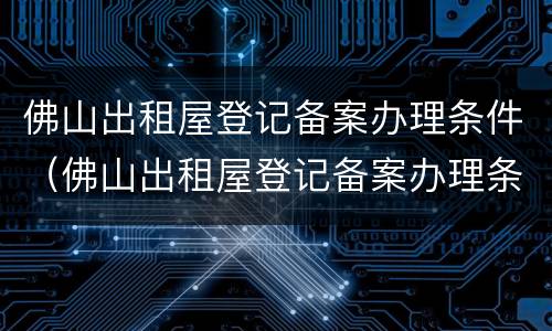 佛山出租屋登记备案办理条件（佛山出租屋登记备案办理条件是什么）