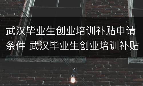 武汉毕业生创业培训补贴申请条件 武汉毕业生创业培训补贴申请条件是什么