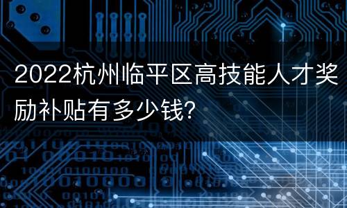 2022杭州临平区高技能人才奖励补贴有多少钱？