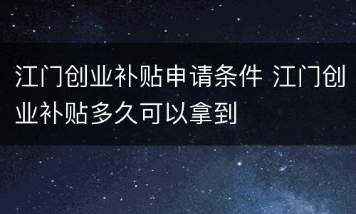 江门创业补贴申请条件 江门创业补贴多久可以拿到