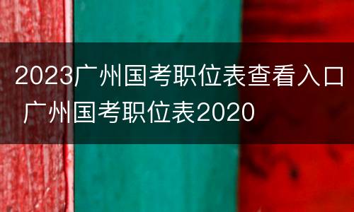 2023广州国考职位表查看入口 广州国考职位表2020