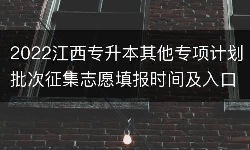 2022江西专升本其他专项计划批次征集志愿填报时间及入口