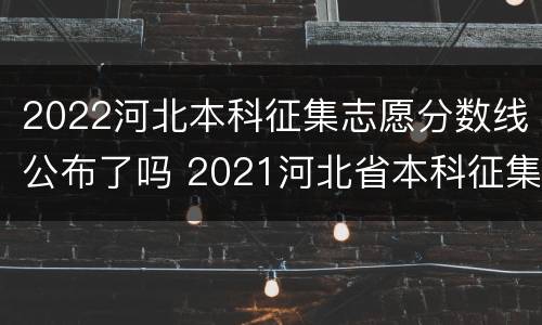 2022河北本科征集志愿分数线公布了吗 2021河北省本科征集志愿什么时候出录取结果