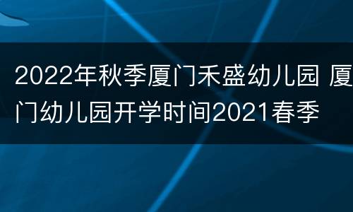 2022年秋季厦门禾盛幼儿园 厦门幼儿园开学时间2021春季