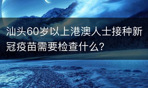 汕头60岁以上港澳人士接种新冠疫苗需要检查什么？