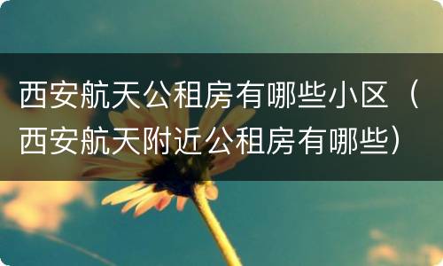 西安航天公租房有哪些小区（西安航天附近公租房有哪些）