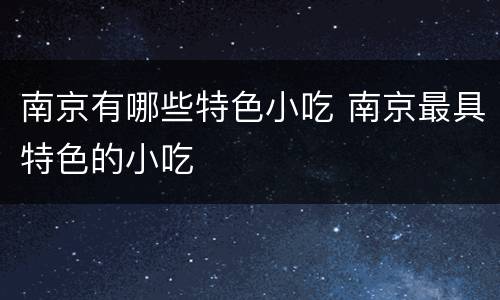 南京有哪些特色小吃 南京最具特色的小吃