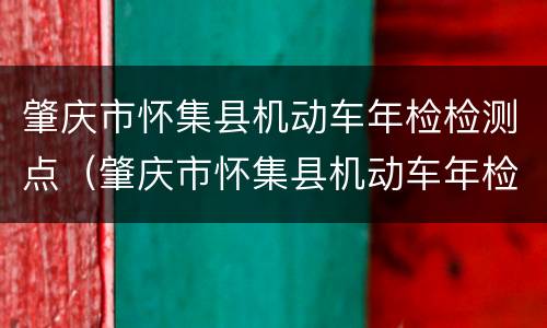肇庆市怀集县机动车年检检测点（肇庆市怀集县机动车年检检测点在哪里）
