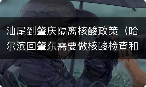 汕尾到肇庆隔离核酸政策（哈尔滨回肇东需要做核酸检查和隔离吗）
