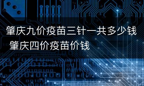 肇庆九价疫苗三针一共多少钱 肇庆四价疫苗价钱