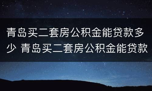 青岛买二套房公积金能贷款多少 青岛买二套房公积金能贷款多少万