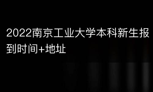 2022南京工业大学本科新生报到时间+地址