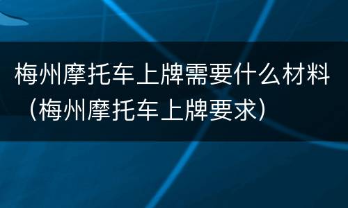 梅州摩托车上牌需要什么材料（梅州摩托车上牌要求）