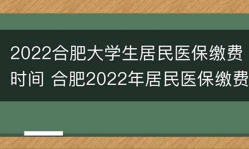 2022合肥大学生居民医保缴费时间 合肥2022年居民医保缴费截止时间
