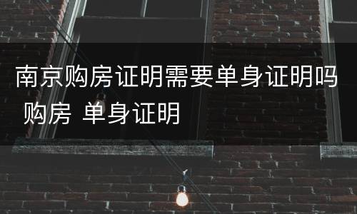 南京购房证明需要单身证明吗 购房 单身证明