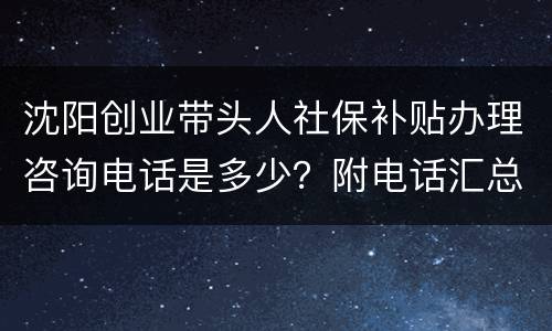 沈阳创业带头人社保补贴办理咨询电话是多少？附电话汇总