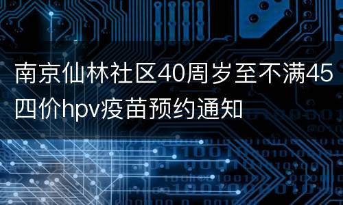 南京仙林社区40周岁至不满45四价hpv疫苗预约通知