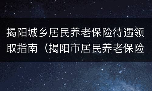 揭阳城乡居民养老保险待遇领取指南（揭阳市居民养老保险）