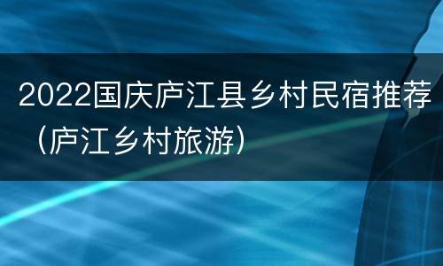 2022国庆庐江县乡村民宿推荐（庐江乡村旅游）