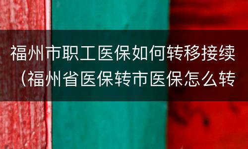 福州市职工医保如何转移接续（福州省医保转市医保怎么转接）