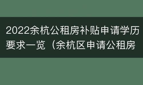 2022余杭公租房补贴申请学历要求一览（余杭区申请公租房补贴需要什么条件和资料）