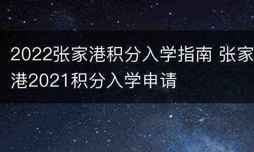 2022张家港积分入学指南 张家港2021积分入学申请