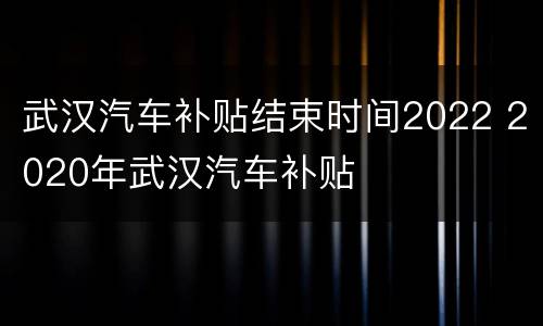 武汉汽车补贴结束时间2022 2020年武汉汽车补贴