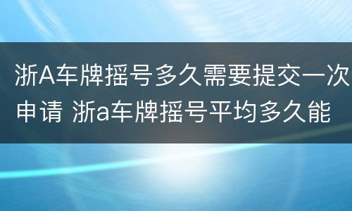 浙A车牌摇号多久需要提交一次申请 浙a车牌摇号平均多久能摇到?