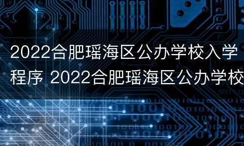 2022合肥瑶海区公办学校入学程序 2022合肥瑶海区公办学校入学程序图片