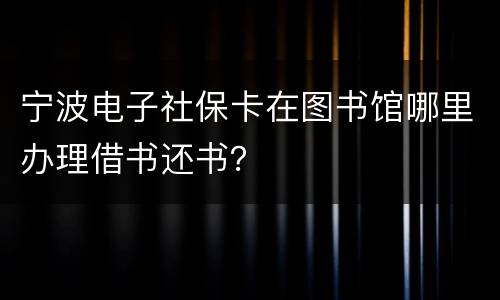 宁波电子社保卡在图书馆哪里办理借书还书？