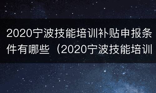 2020宁波技能培训补贴申报条件有哪些（2020宁波技能培训补贴申报条件有哪些呢）