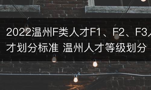 2022温州F类人才F1、F2、F3人才划分标准 温州人才等级划分标准abcd