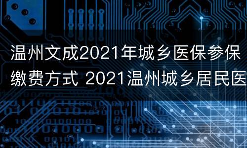 温州文成2021年城乡医保参保缴费方式 2021温州城乡居民医保缴费方式