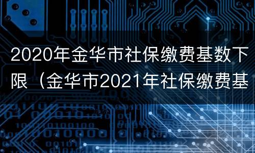 2020年金华市社保缴费基数下限（金华市2021年社保缴费基数）