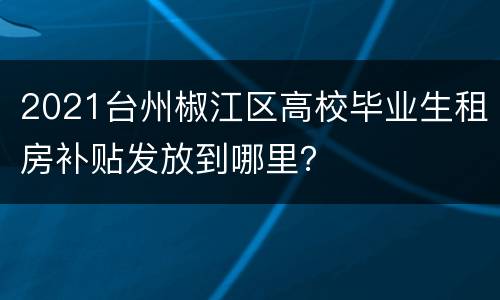 2021台州椒江区高校毕业生租房补贴发放到哪里？
