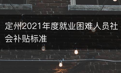 定州2021年度就业困难人员社会补贴标准